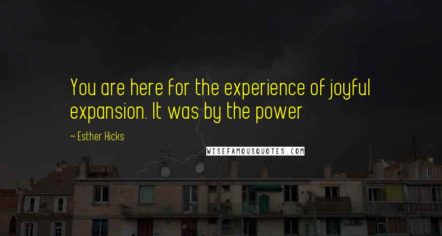 Esther Hicks Quotes: You are here for the experience of joyful expansion. It was by the power