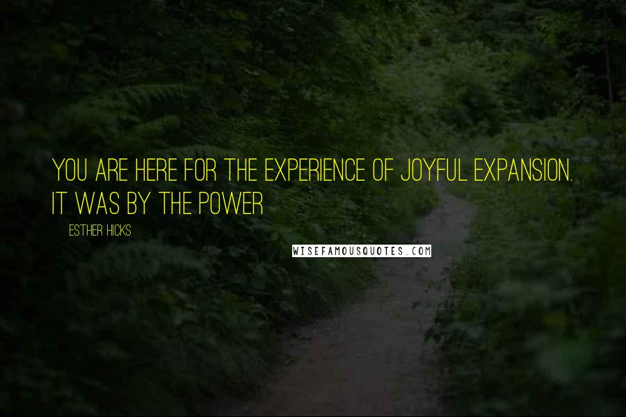 Esther Hicks Quotes: You are here for the experience of joyful expansion. It was by the power