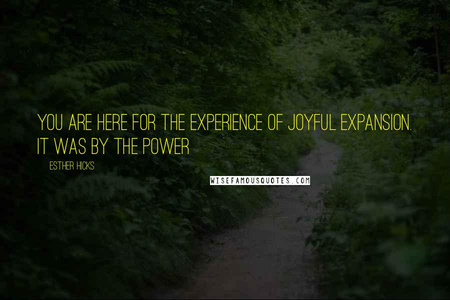 Esther Hicks Quotes: You are here for the experience of joyful expansion. It was by the power