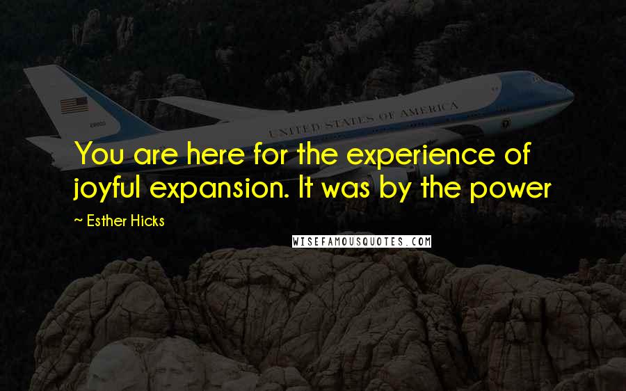 Esther Hicks Quotes: You are here for the experience of joyful expansion. It was by the power