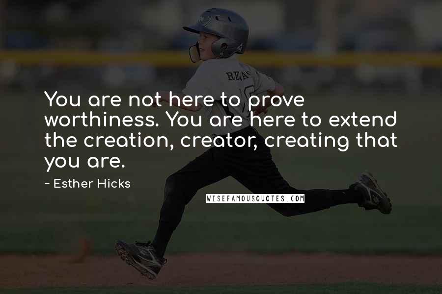 Esther Hicks Quotes: You are not here to prove worthiness. You are here to extend the creation, creator, creating that you are.