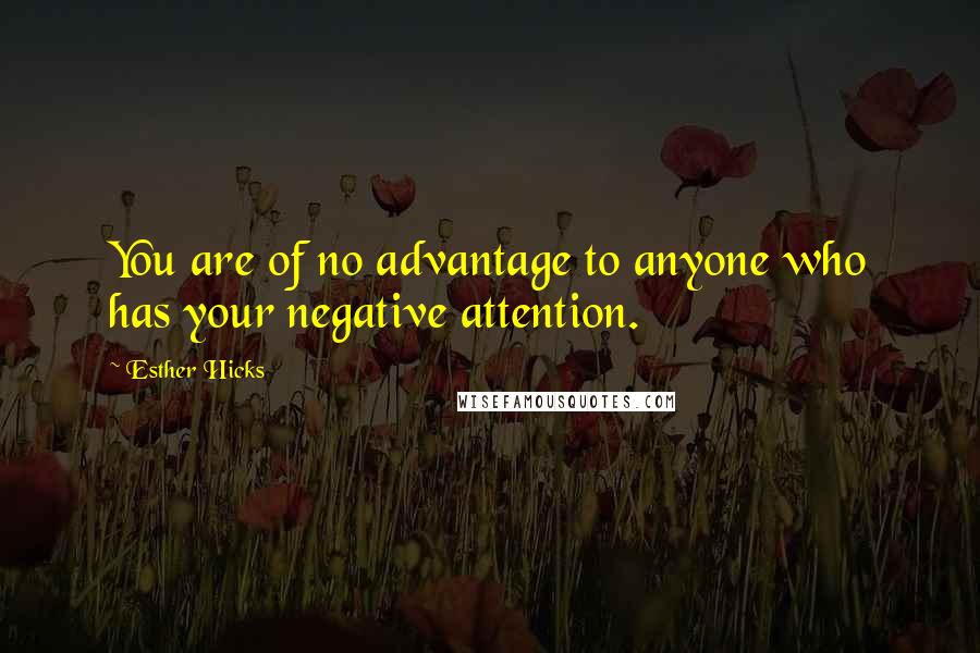 Esther Hicks Quotes: You are of no advantage to anyone who has your negative attention.