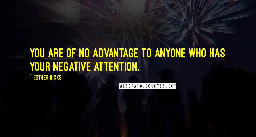 Esther Hicks Quotes: You are of no advantage to anyone who has your negative attention.