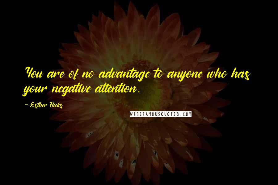 Esther Hicks Quotes: You are of no advantage to anyone who has your negative attention.