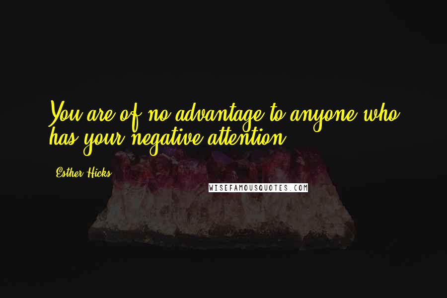 Esther Hicks Quotes: You are of no advantage to anyone who has your negative attention.