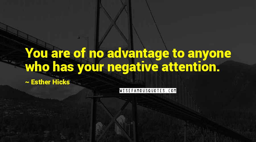 Esther Hicks Quotes: You are of no advantage to anyone who has your negative attention.