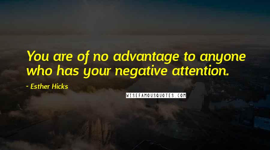 Esther Hicks Quotes: You are of no advantage to anyone who has your negative attention.