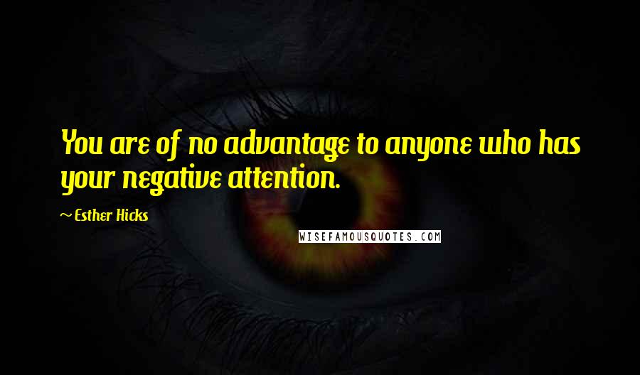 Esther Hicks Quotes: You are of no advantage to anyone who has your negative attention.