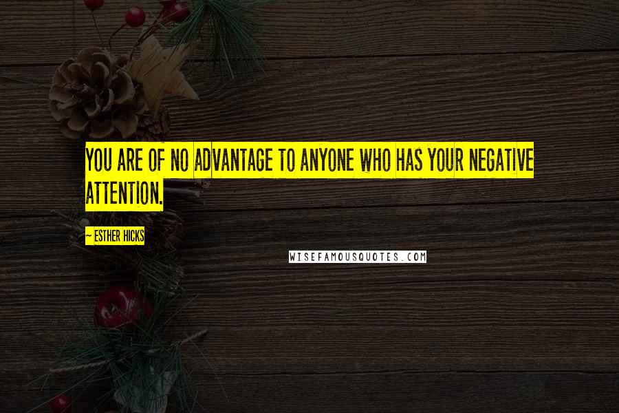 Esther Hicks Quotes: You are of no advantage to anyone who has your negative attention.