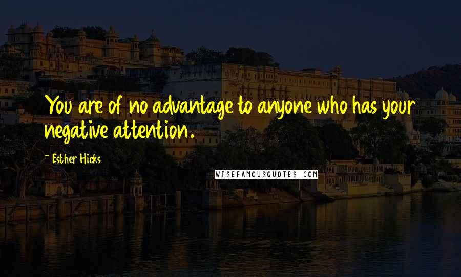 Esther Hicks Quotes: You are of no advantage to anyone who has your negative attention.