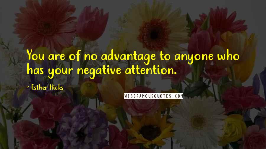 Esther Hicks Quotes: You are of no advantage to anyone who has your negative attention.