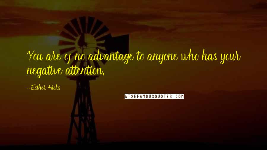 Esther Hicks Quotes: You are of no advantage to anyone who has your negative attention.