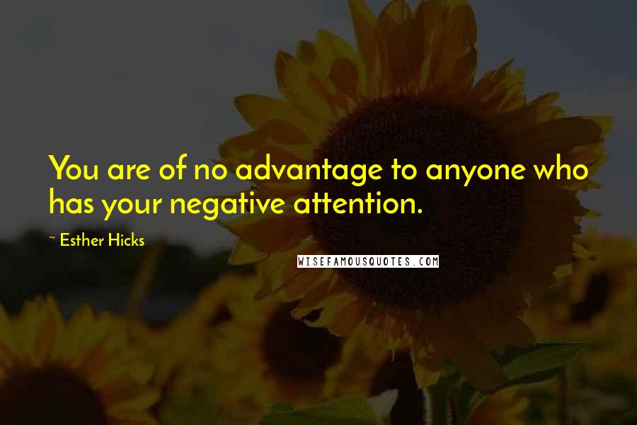 Esther Hicks Quotes: You are of no advantage to anyone who has your negative attention.