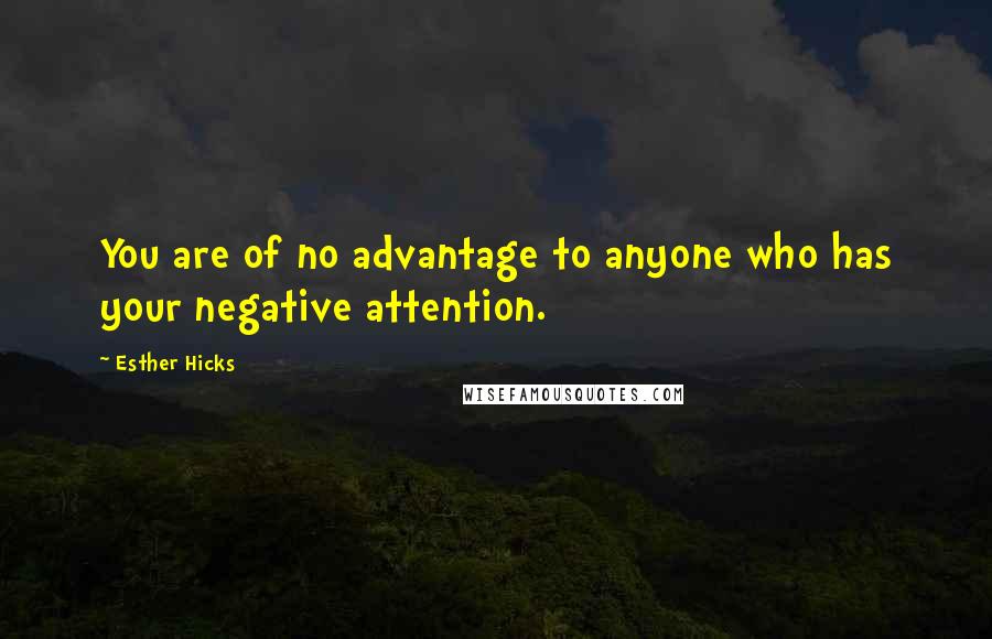 Esther Hicks Quotes: You are of no advantage to anyone who has your negative attention.