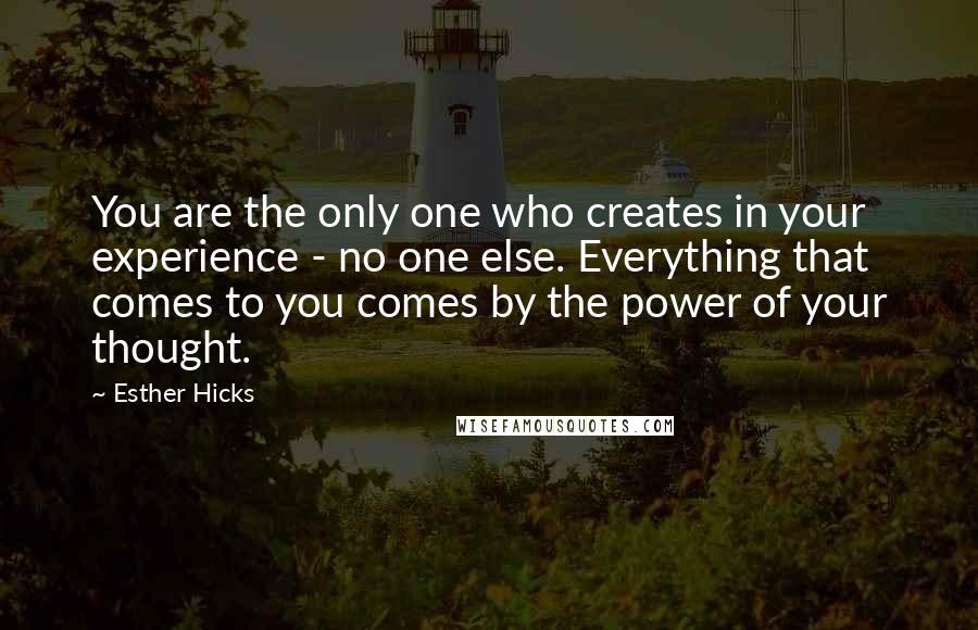 Esther Hicks Quotes: You are the only one who creates in your experience - no one else. Everything that comes to you comes by the power of your thought.