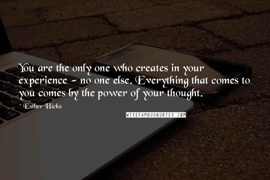 Esther Hicks Quotes: You are the only one who creates in your experience - no one else. Everything that comes to you comes by the power of your thought.