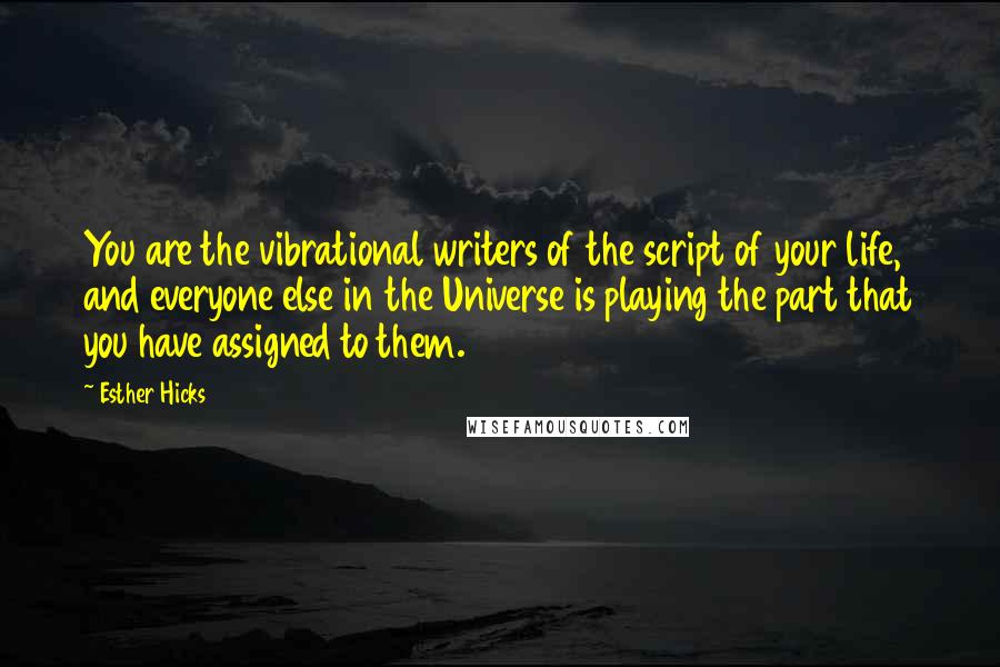 Esther Hicks Quotes: You are the vibrational writers of the script of your life, and everyone else in the Universe is playing the part that you have assigned to them.