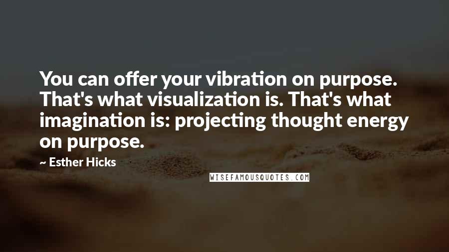 Esther Hicks Quotes: You can offer your vibration on purpose. That's what visualization is. That's what imagination is: projecting thought energy on purpose.