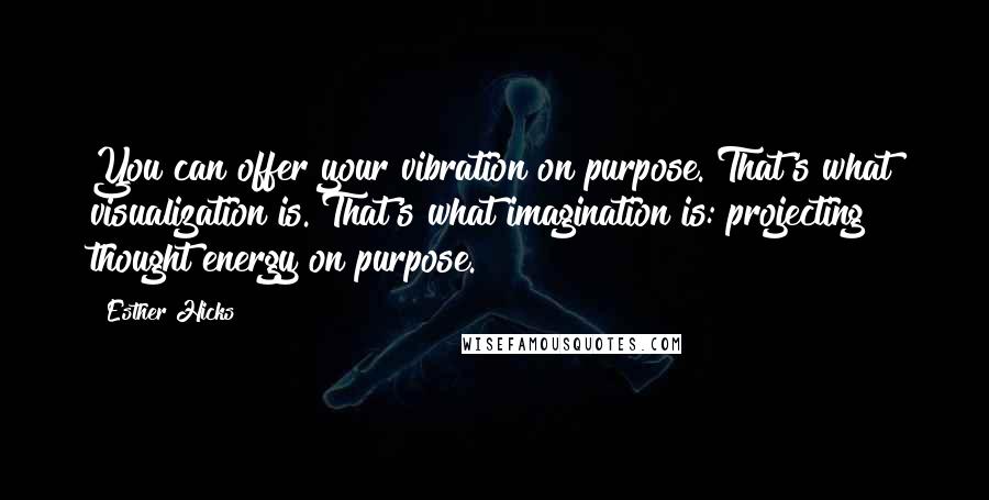 Esther Hicks Quotes: You can offer your vibration on purpose. That's what visualization is. That's what imagination is: projecting thought energy on purpose.