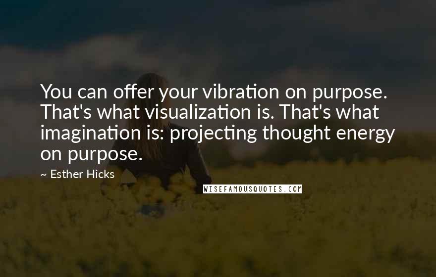 Esther Hicks Quotes: You can offer your vibration on purpose. That's what visualization is. That's what imagination is: projecting thought energy on purpose.