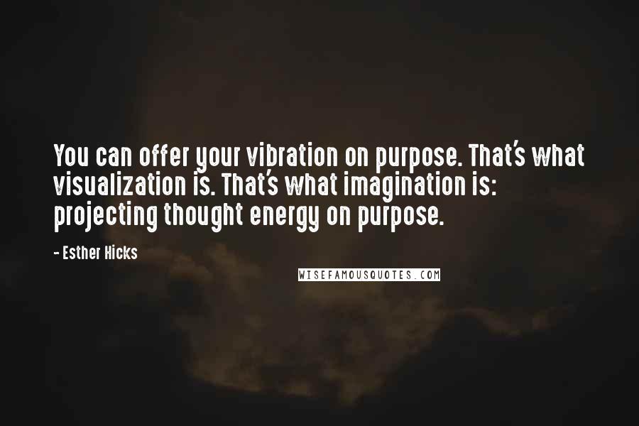 Esther Hicks Quotes: You can offer your vibration on purpose. That's what visualization is. That's what imagination is: projecting thought energy on purpose.