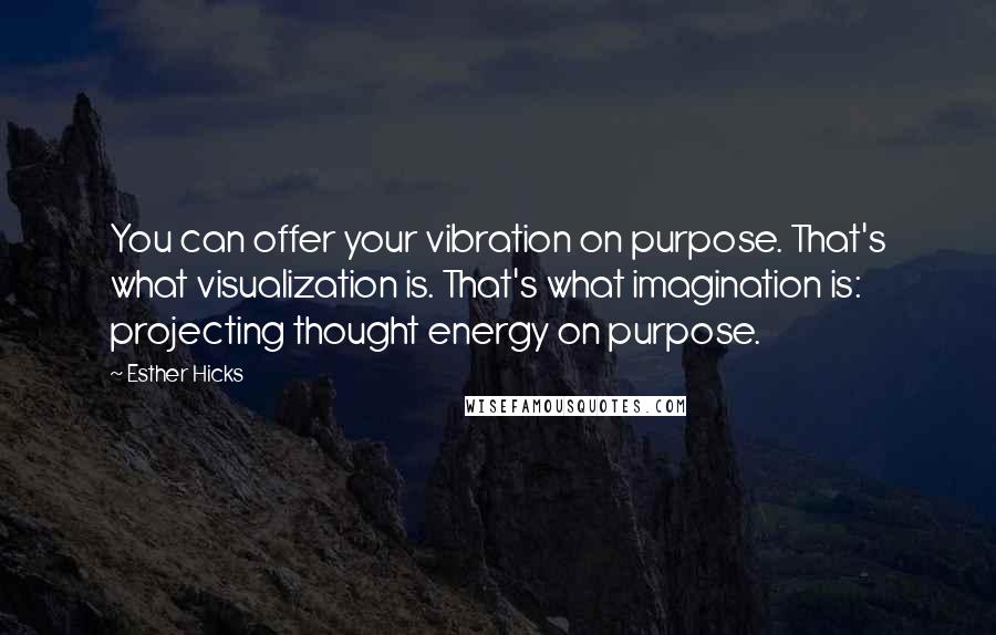 Esther Hicks Quotes: You can offer your vibration on purpose. That's what visualization is. That's what imagination is: projecting thought energy on purpose.