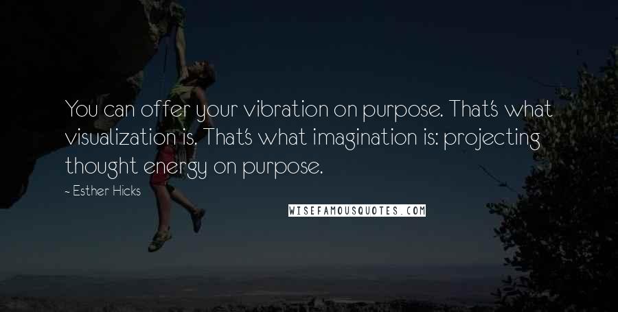 Esther Hicks Quotes: You can offer your vibration on purpose. That's what visualization is. That's what imagination is: projecting thought energy on purpose.