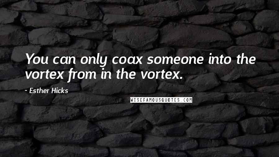 Esther Hicks Quotes: You can only coax someone into the vortex from in the vortex.