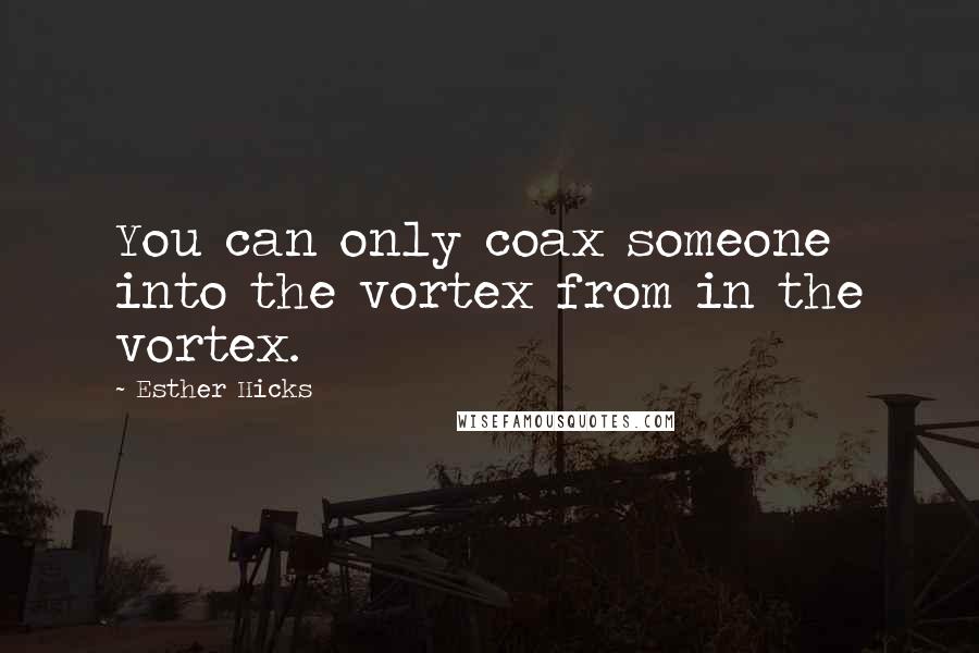 Esther Hicks Quotes: You can only coax someone into the vortex from in the vortex.