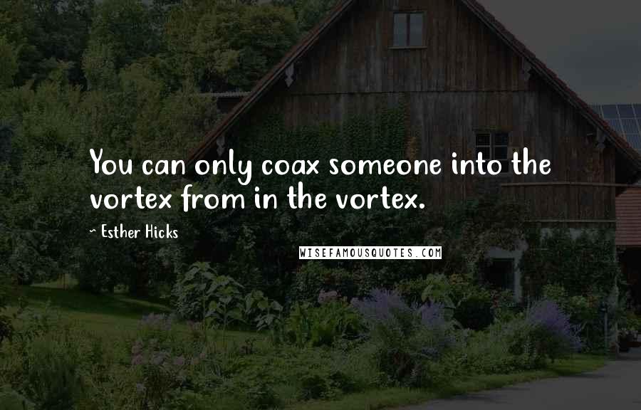 Esther Hicks Quotes: You can only coax someone into the vortex from in the vortex.