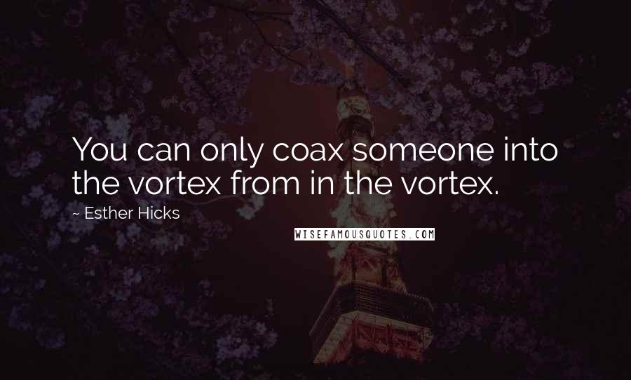 Esther Hicks Quotes: You can only coax someone into the vortex from in the vortex.