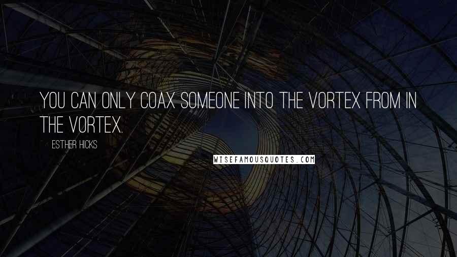 Esther Hicks Quotes: You can only coax someone into the vortex from in the vortex.