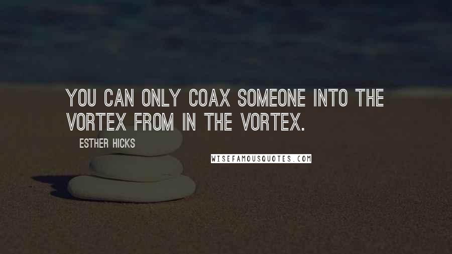 Esther Hicks Quotes: You can only coax someone into the vortex from in the vortex.