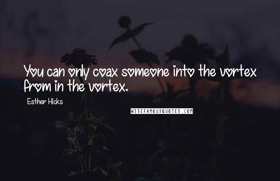 Esther Hicks Quotes: You can only coax someone into the vortex from in the vortex.