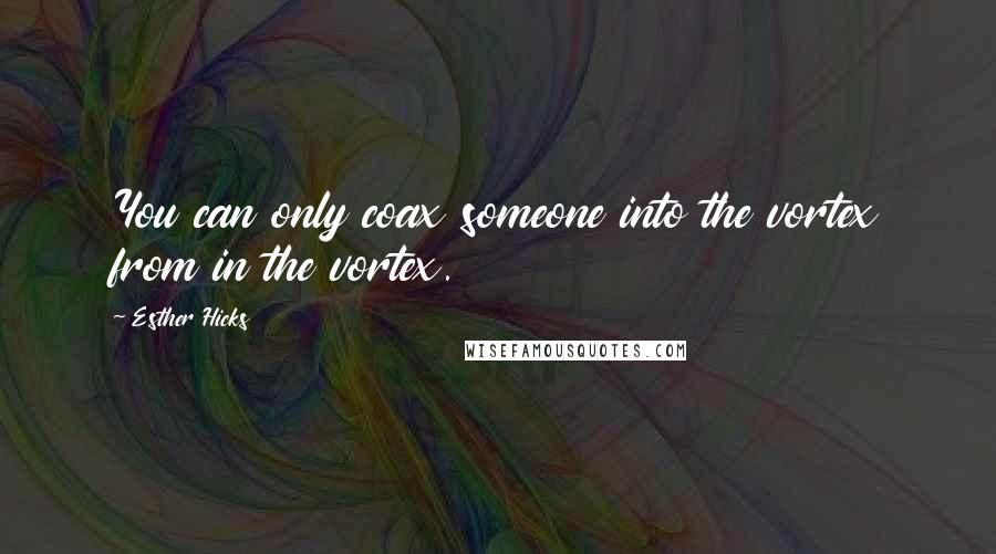 Esther Hicks Quotes: You can only coax someone into the vortex from in the vortex.