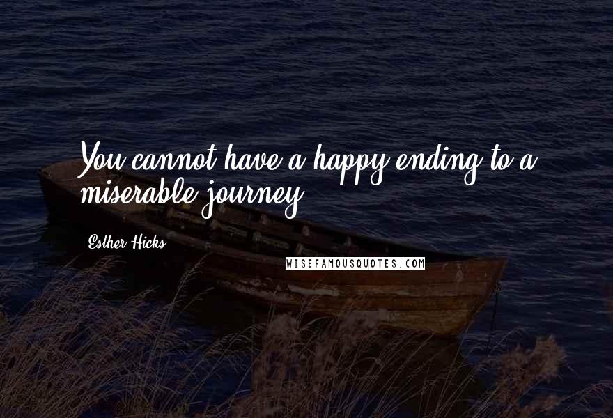 Esther Hicks Quotes: You cannot have a happy ending to a miserable journey.