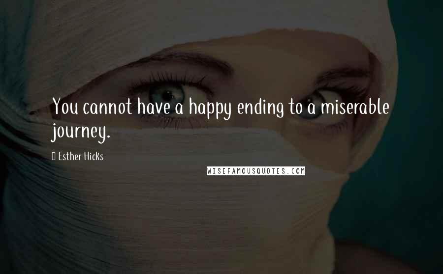 Esther Hicks Quotes: You cannot have a happy ending to a miserable journey.