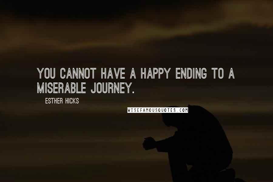 Esther Hicks Quotes: You cannot have a happy ending to a miserable journey.
