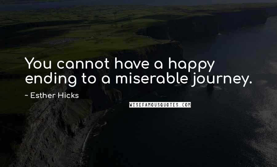 Esther Hicks Quotes: You cannot have a happy ending to a miserable journey.