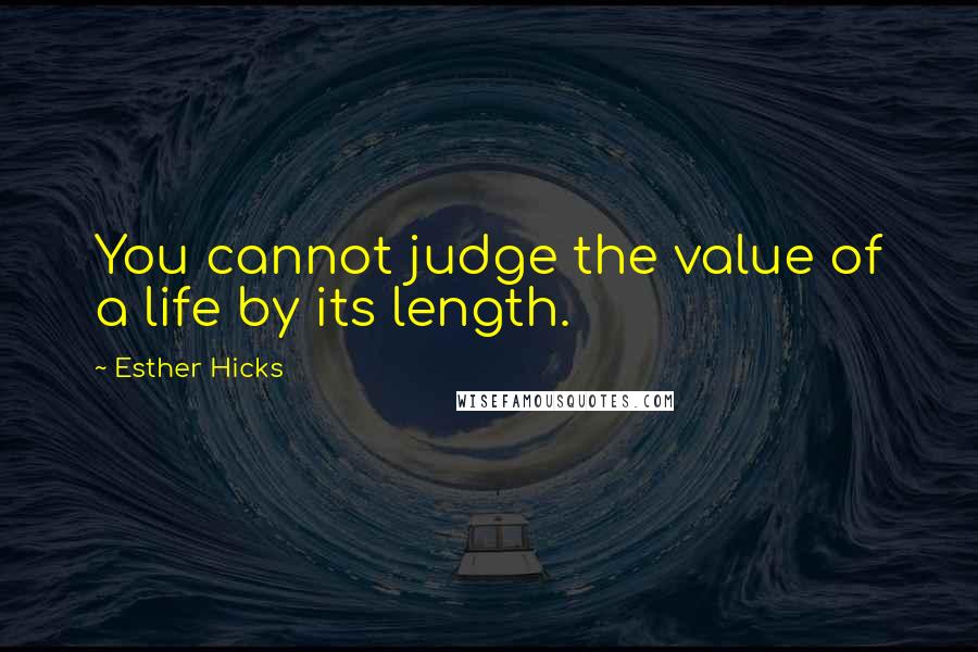 Esther Hicks Quotes: You cannot judge the value of a life by its length.