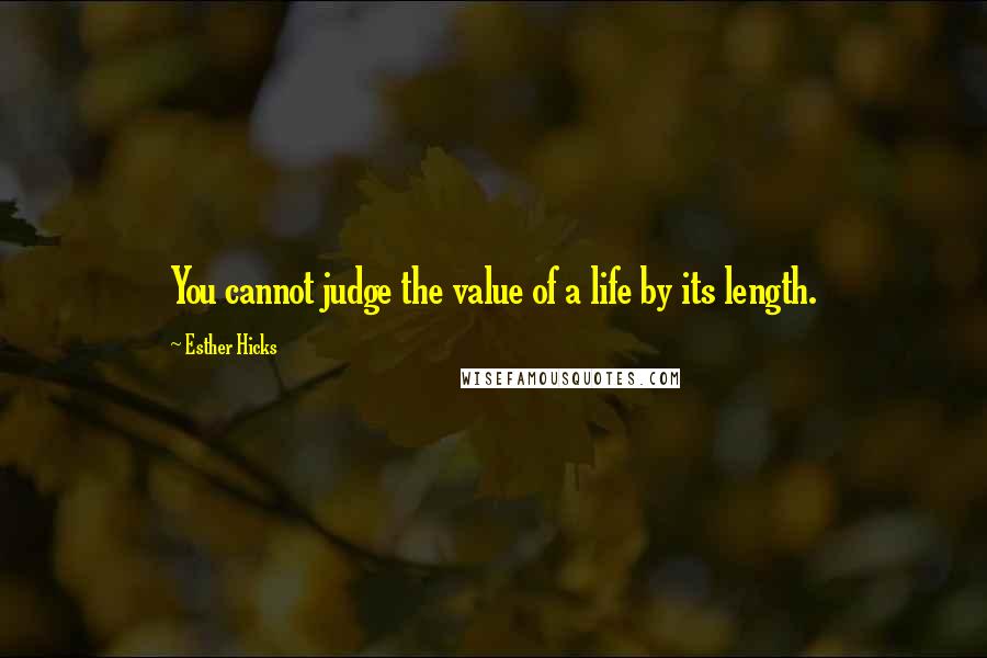 Esther Hicks Quotes: You cannot judge the value of a life by its length.