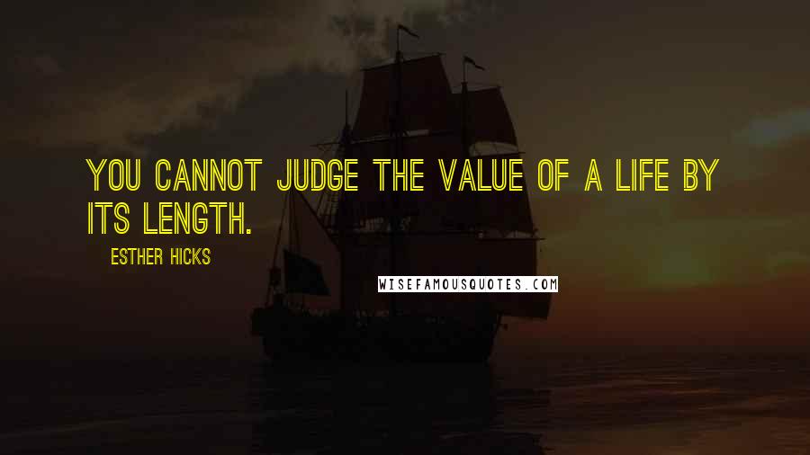 Esther Hicks Quotes: You cannot judge the value of a life by its length.