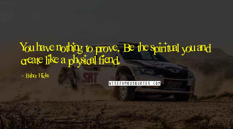 Esther Hicks Quotes: You have nothing to prove. Be the spiritual you and create like a physical fiend.