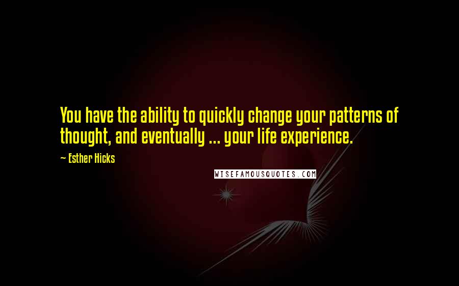 Esther Hicks Quotes: You have the ability to quickly change your patterns of thought, and eventually ... your life experience.