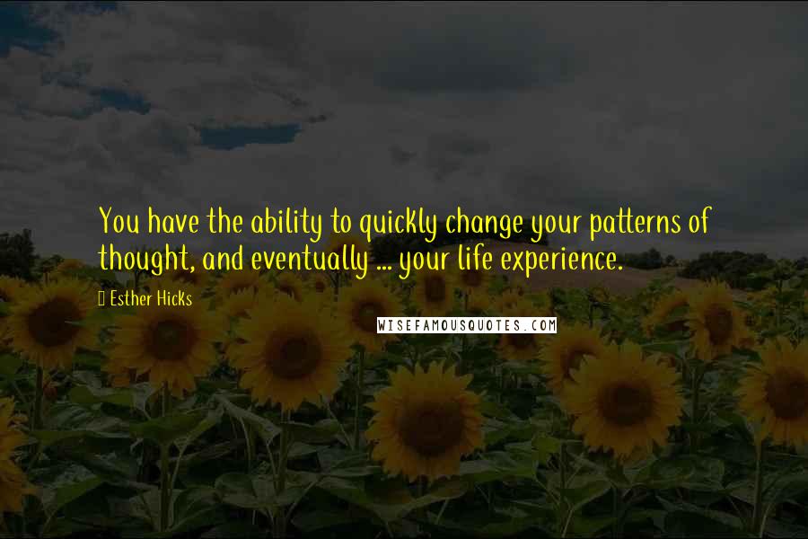 Esther Hicks Quotes: You have the ability to quickly change your patterns of thought, and eventually ... your life experience.