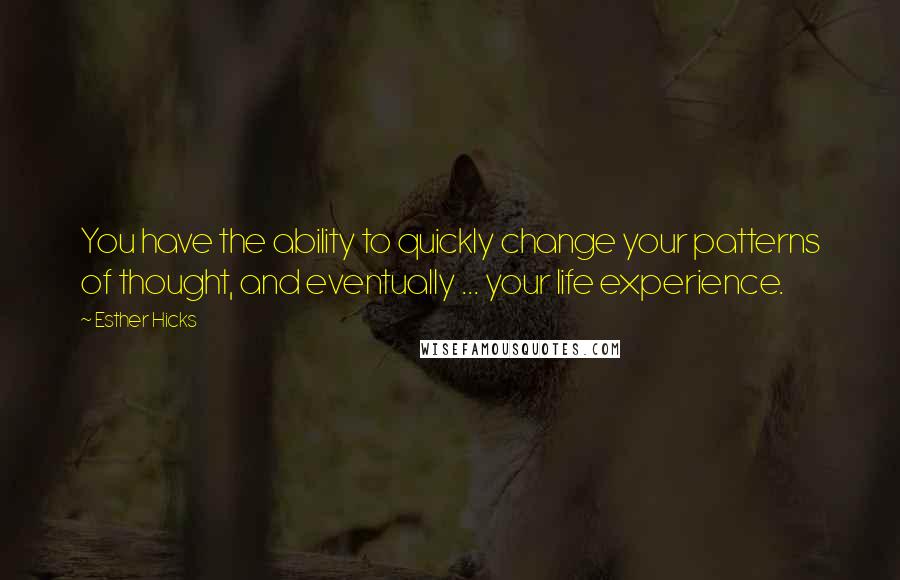 Esther Hicks Quotes: You have the ability to quickly change your patterns of thought, and eventually ... your life experience.