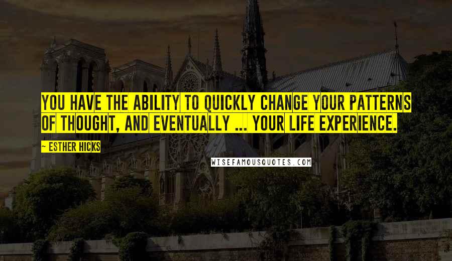 Esther Hicks Quotes: You have the ability to quickly change your patterns of thought, and eventually ... your life experience.