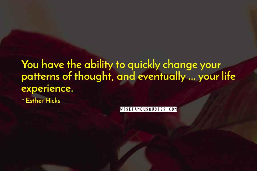 Esther Hicks Quotes: You have the ability to quickly change your patterns of thought, and eventually ... your life experience.