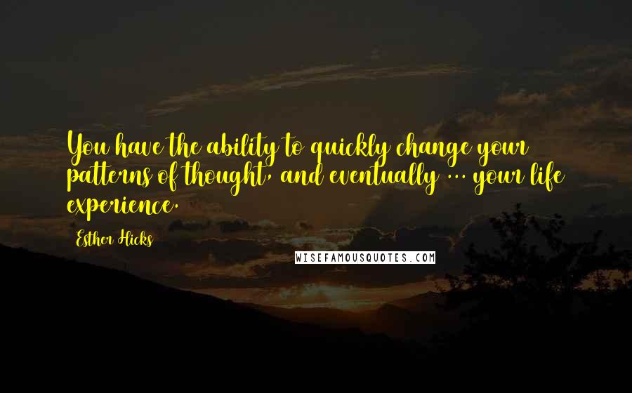 Esther Hicks Quotes: You have the ability to quickly change your patterns of thought, and eventually ... your life experience.