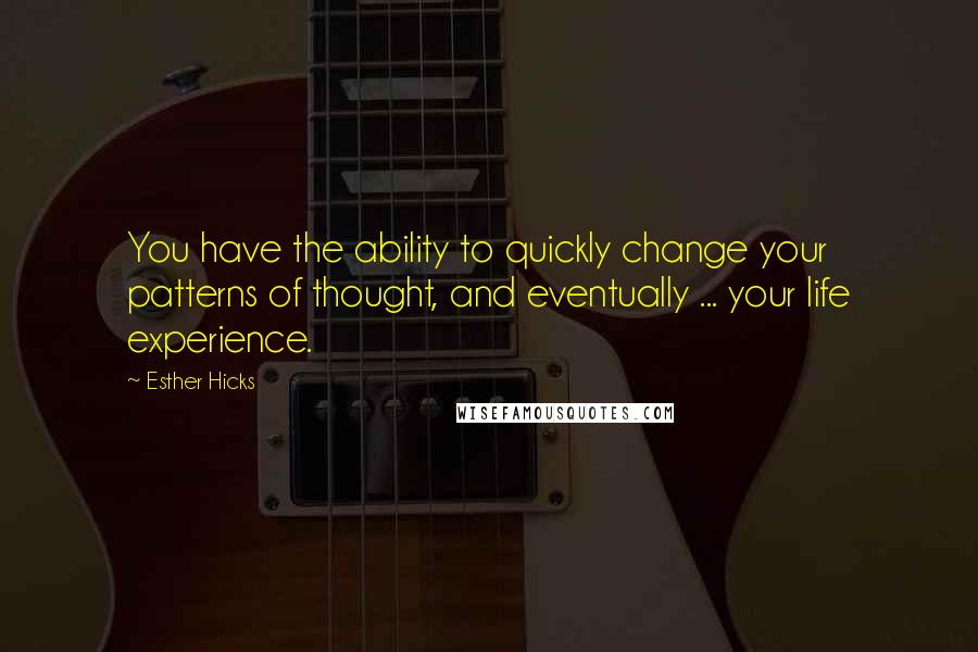 Esther Hicks Quotes: You have the ability to quickly change your patterns of thought, and eventually ... your life experience.